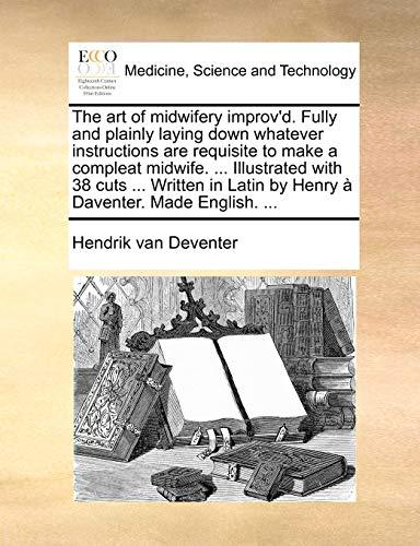 The Art of Midwifery Improv'd. Fully and Plainly Laying Down Whatever Instructions Are Requisite to Make a Compleat Midwife. ... Illustrated with 38 ... Latin by Henry a Daventer. Made English. ...