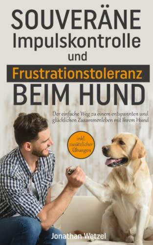 Souveräne Impulskontrolle und Frustrationstoleranz bei Hunden: Der einfache Weg zu einem entspannten und glücklichen Zusammenleben mit Ihrem Hund inkl. zusätzlicher Übungen für Hunde