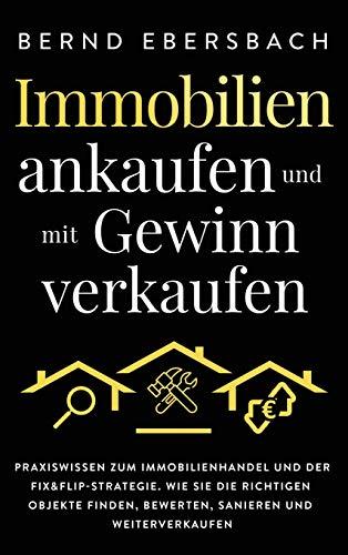 Immobilien ankaufen und mit Gewinn verkaufen: Praxiswissen zum Immobilienhandel und der Fix&Flip-Strategie. Wie Sie die richtigen Objekte finden, bewerten, sanieren und weiterverkaufen