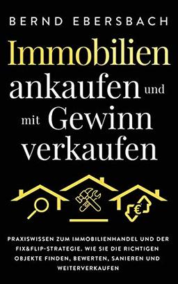 Immobilien ankaufen und mit Gewinn verkaufen: Praxiswissen zum Immobilienhandel und der Fix&Flip-Strategie. Wie Sie die richtigen Objekte finden, bewerten, sanieren und weiterverkaufen