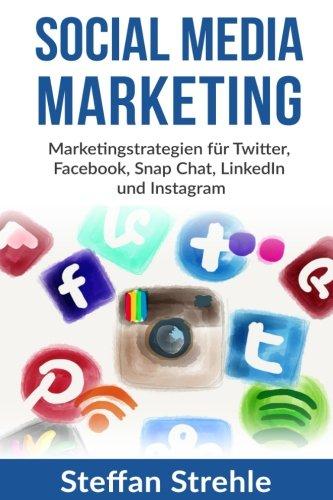 Social Media Marketing: Marketingstrategien für Twitter, Facebook, Snap Chat, LinkedIn und Instagram