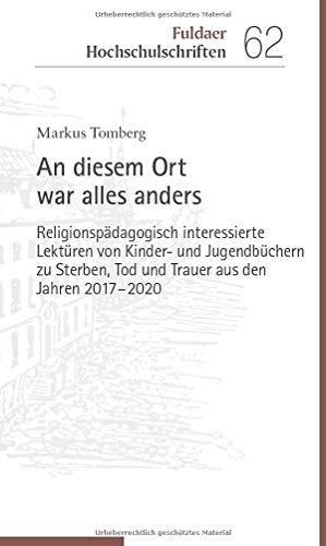 An diesem Ort war alles anders: Religionspädagogisch interessierte Lektüren von Kinder- und Jugendbüchern zu Sterben, Tod und Trauer aus den Jahren 2017-2020 (Fuldaer Hochschulschriften)