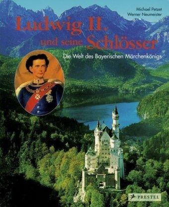 Ludwig II. und seine Schlösser: Die Welt des Bayerischen Märchenkönigs