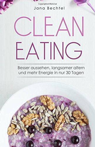 Clean Eating: Besser aussehen, langsamer altern und mehr Energie in nur 30 Tagen