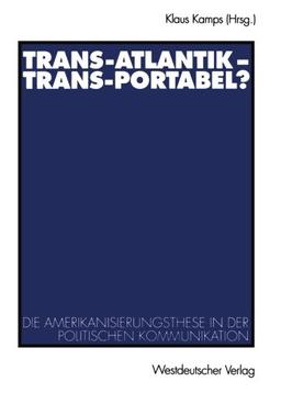 Trans-Atlantik - Trans-Portabel?: Die Amerikanisierungsthese In Der Politischen Kommunikation (German Edition)