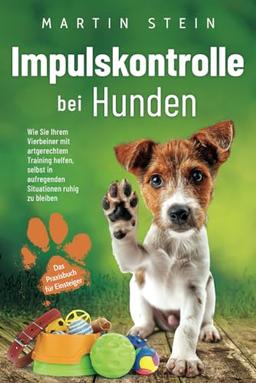 Impulskontrolle bei Hunden - Das Praxisbuch für Einsteiger: Wie Sie Ihrem Vierbeiner mit artgerechtem Training helfen, selbst in aufregenden Situationen ruhig zu bleiben