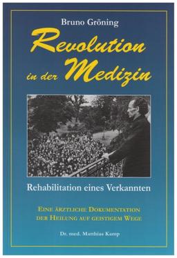 Bruno Gröning: Revolution in der Medizin: Rehabilitation eines Verkannten. Eine ärztliche Dokumentation der Heilung auf geistigem Wege