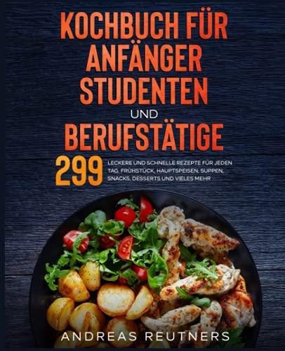 Kochbuch für Anfänger, Studenten und Berufstätige: 299 leckere und schnelle Rezepte für jeden Tag. Frühstück, Hauptspeisen, Suppen, Snacks, Desserts und vieles mehr.