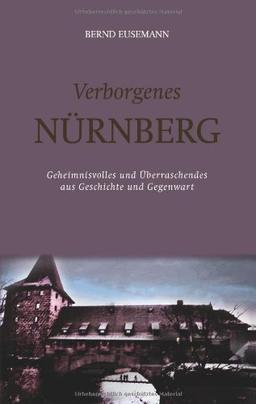 Verborgenes Nürnberg: Geheimnisvolles und überraschendes aus Geschichte und Gegenwart