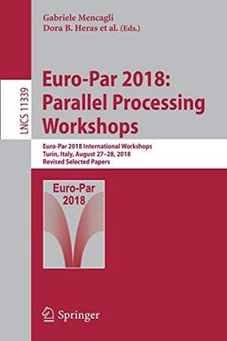 Euro-Par 2018: Parallel Processing Workshops: Euro-Par 2018 International Workshops, Turin, Italy, August 27-28, 2018, Revised Selected Papers (Lecture Notes in Computer Science, Band 11339)