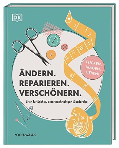 Ändern. Reparieren. Verschönern.: Stich für Stich zu einer nachhaltigen Garderobe – flicken, tragen, lieben!