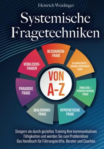 Systemische Fragetechniken von A-Z: Steigern sie durch gezieltes Training Ihre kommunikativen Fähigkeiten und werden Sie zum Problemlöser - Das Handbuch für Führungskräfte, Berater und Coaches