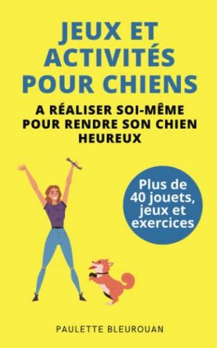 Jeux et activités pour chiens à réaliser soi-même pour rendre son chien heureux: Plus de 40 jouets, jeux et exercices à réaliser facilement