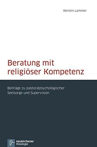 Beratung mit religiöser Kompetenz: Beiträge zu pastoralpsychologischer Seelsorge und Supervision