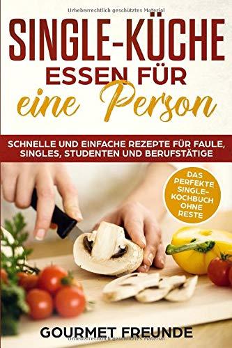 SINGLE-KÜCHE: Essen für eine Person. Schnelle und einfache Rezepte für Faule, Singles, Studenten und Berufstätige: Das perfekte Single-Kochbuch ohne Reste