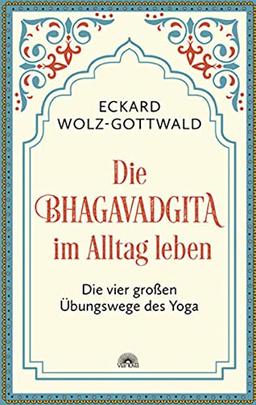 Die Bhagavadgita im Alltag leben: Die vier großen Übungswege des Yoga