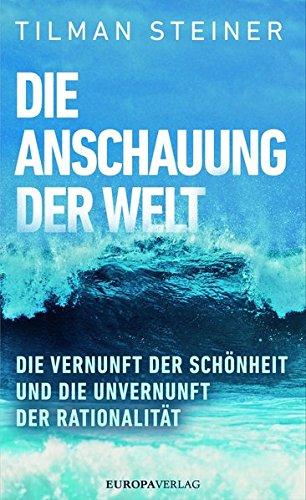 Die Anschauung der Welt: Die Vernunft der Schönheit und die Unvernunft der Rationalität