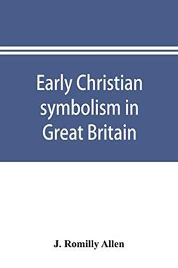 Early Christian symbolism in Great Britain and Ireland before the thirteenth century: the Rhind lectures in archaeology for 1885