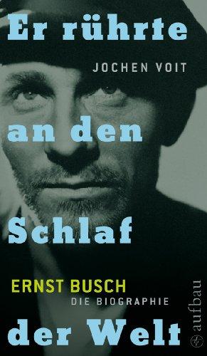 Er rührte an den Schlaf der Welt. Ernst Busch: Die Biographie