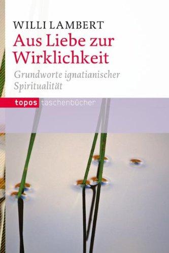 Aus Liebe zur Wirklichkeit: Grundworte ignatianischer Spiritualität