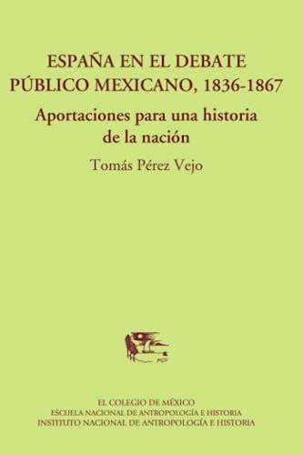 España en el debate público mexicano, 1836-1867.: Aportaciones a una historia de la nación