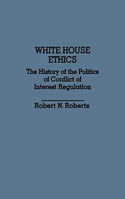 White House Ethics: The History of the Politics of Conflict of Interest Regulation (Contributions in Political Science)