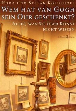 Wem hat van Gogh sein Ohr geschenkt?: Alles, was Sie über Kunst nicht wissen