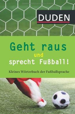 Geht raus und sprecht Fußball!: Kleines Wörterbuch der Fußballsprache