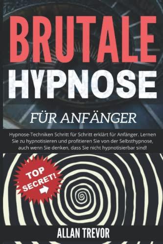 Brutale Hypnose für Anfänger: Hypnose-Techniken Schritt für Schritt erklärt für Anfänger. Lernen Sie zu hypnotisieren und profitieren Sie von der ... Menschenanalyse, Gedankenkontrolle, Band 6)