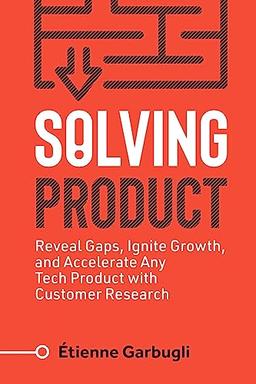 Solving Product: Reveal Gaps, Ignite Growth, and Accelerate Any Tech Product with Customer Research (Lean B2B)