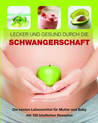 Lecker und gesund durch die Schwangerschaft: Die besten Lebensmittel für Mutter und Baby mit 100 köstlichen Rezepten