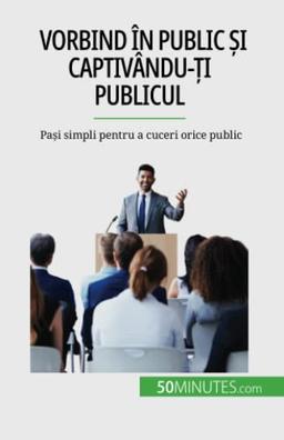 Vorbind în public și captivându-ți publicul: Pași simpli pentru a cuceri orice public: Pa¿i simpli pentru a cuceri orice public