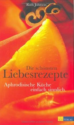 Die schönsten Liebesrezepte: Aphrodisische Küche - einfach sinnlich