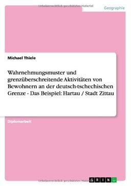 Wahrnehmungsmuster und grenzüberschreitende Aktivitäten von Bewohnern an der deutsch-tschechischen Grenze - Das Beispiel: Hartau / Stadt Zittau