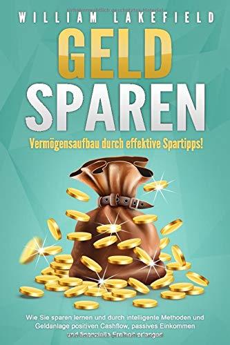 GELD SPAREN - Vermögensaufbau durch effektive Spartipps!: Wie Sie sparen lernen und durch intelligente Methoden und Geldanlage positiven Cashflow, passives Einkommen und finanzielle Freiheit erlangen