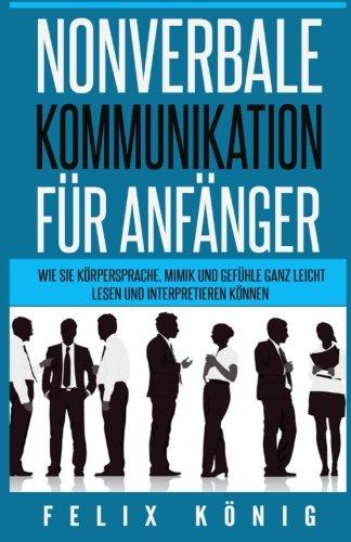 Nonverbale Kommunikation für Anfänger: Wie Sie Körpersprache, Mimik und Gefühle ganz leicht lesen und interpretieren können - ... Emotion, Sozialkompetenz, Mimik)