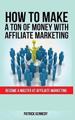 HOW TO MAKE A TON OF MONEY WITH AFFILIATE MARKETING: Become A Master At Affiliate Marketing