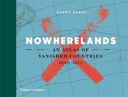 Nowherelands: An Atlas of Vanished Countries 1840-1975