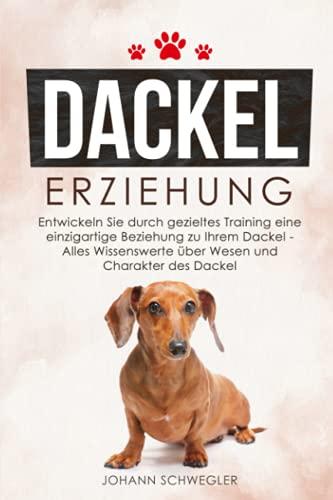 DACKEL ERZIEHUNG: Entwickeln Sie durch gezieltes Training eine einzigartige Beziehung zu Ihrem Dackel - Alles Wissenswerte über Wesen und Charakter des Dackel