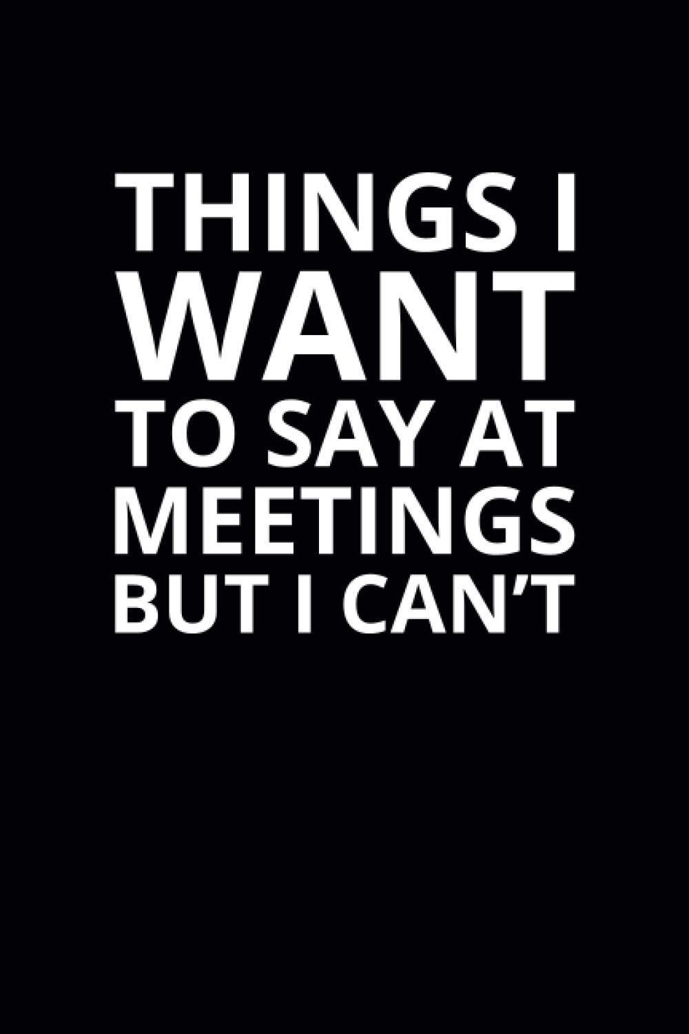 Things I Want To Say at Meetings but I Can't: 6x9 Lined Funny Work Notebook, 108 Page Office Gag Gift For Adults | Secret Santa Card Alternative & Coworker White Elephant Gift Idea