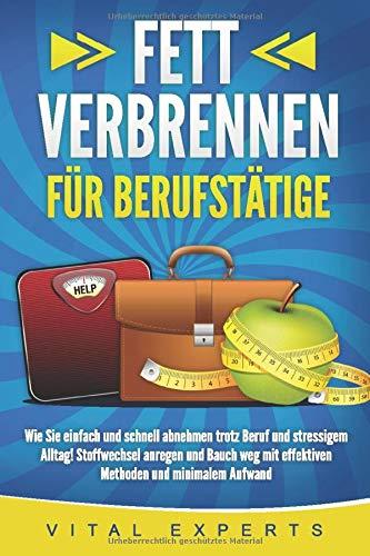 FETT VERBRENNEN FÜR BERUFSTÄTIGE: Wie Sie einfach und schnell abnehmen trotz Beruf und stressigem Alltag! Stoffwechsel anregen und Bauch weg mit effektiven Methoden und minimalem Aufwand