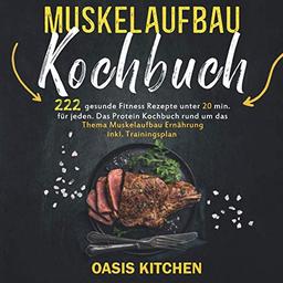 Muskelaufbau Kochbuch: 222 gesunde Fitness Rezepte unter 20 min. für jeden - Das Protein Kochbuch rund um das Thema Muskelaufbau Ernährung inkl. Trainingsplan