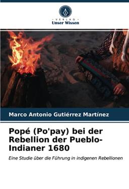 Popé (Po'pay) bei der Rebellion der Pueblo-Indianer 1680: Eine Studie über die Führung in indigenen Rebellionen