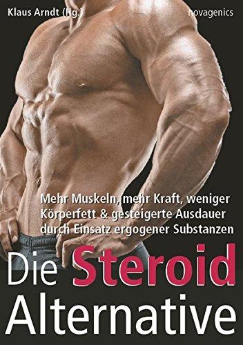 Die Steroid Alternative: Mehr Muskeln, mehr Kraft, weniger Körperfett und gesteigerte Ausdauer durch Einsatz ergogener Substanzen