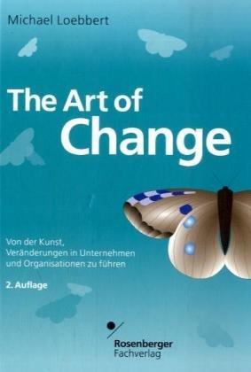 The Art of Change. Von der Kunst, Veränderungen in Unternehmen und Organisationen zu führen