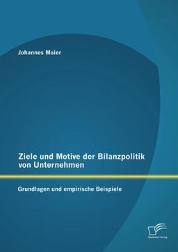 Ziele und Motive der Bilanzpolitik von Unternehmen: Grundlagen und empirische Beispiele