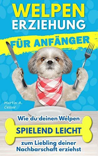 Welpenerziehung für Anfänger: Wie du deinen Welpen spielend leicht zum Liebling deiner Nachbarschaft erziehst [+ BONUS Hundespiele]