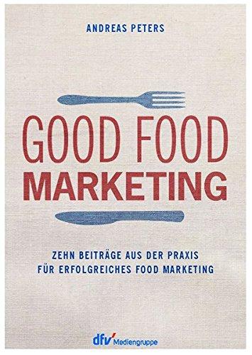 Good Food Marketing: Zehn Beiträge aus der Praxis für erfolgreiches Food Marketing