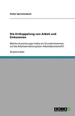 Die Entkoppelung von Arbeit und Einkommen: Welche Auswirkungen hätte ein Grundeinkommen auf die Arbeitseinstellung bzw. Arbeitsbereitschaft?