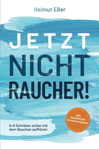 Jetzt Nichtraucher! In 8 Schritten sicher mit dem Rauchen aufhören (inkl. bewährtem Umsetzungsplan)